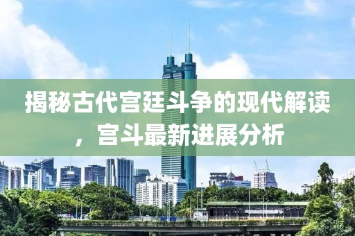 揭秘古代宮廷斗爭的現(xiàn)代解讀，宮斗最新進展分析