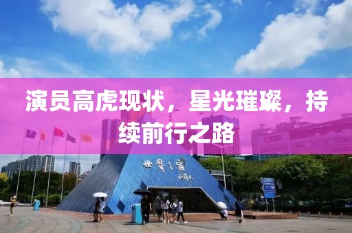 演員高虎現(xiàn)狀，星光璀璨，持續(xù)前行之路