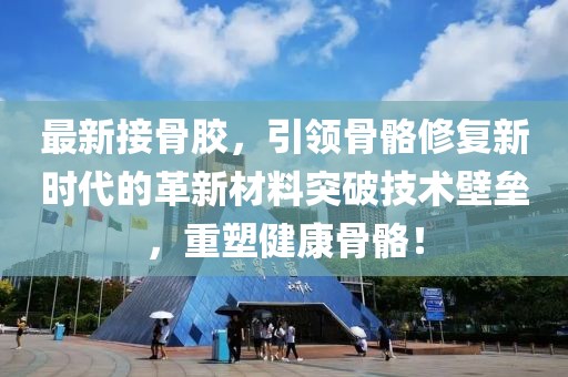 最新接骨膠，引領骨骼修復新時代的革新材料突破技術壁壘，重塑健康骨骼！