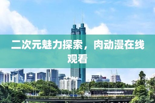 二次元魅力探索，肉動(dòng)漫在線觀看