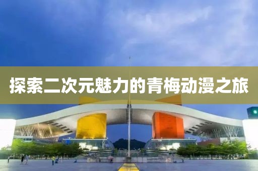 探索二次元魅力的青梅動(dòng)漫之旅