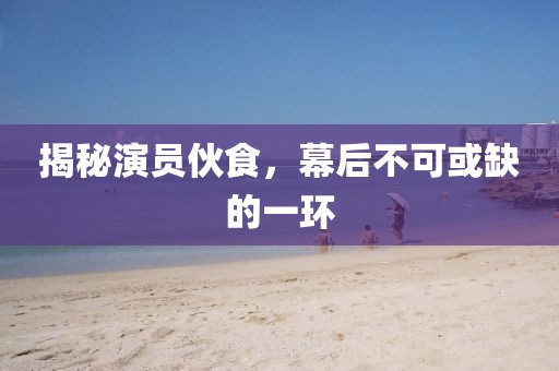 揭秘演員伙食，幕后不可或缺的一環(huán)