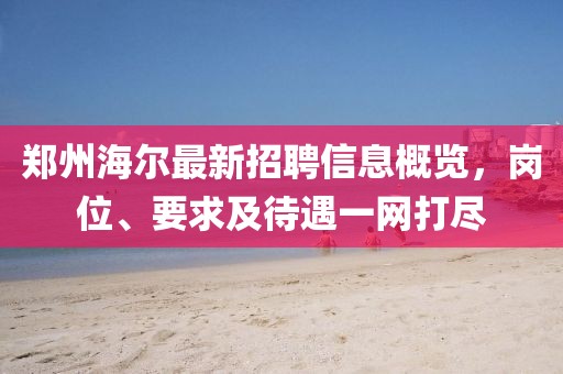 鄭州海爾最新招聘信息概覽，崗位、要求及待遇一網(wǎng)打盡