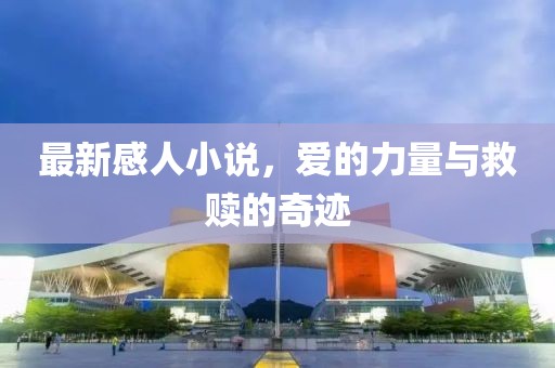 最新感人小說(shuō)，愛(ài)的力量與救贖的奇跡