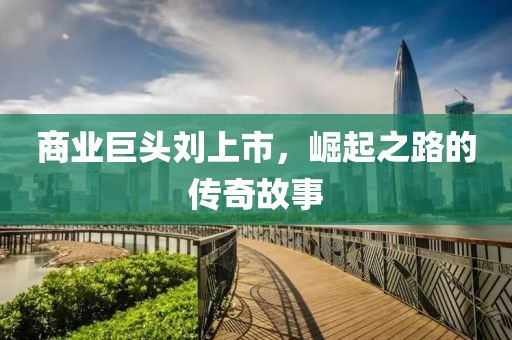 商業(yè)巨頭劉上市，崛起之路的傳奇故事