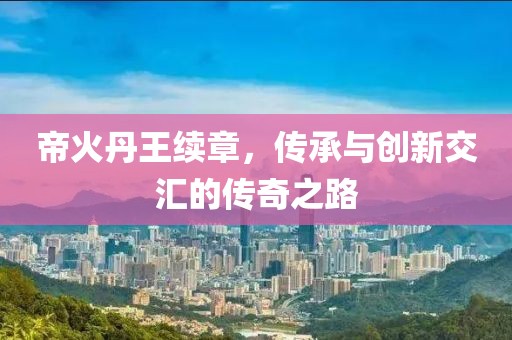 帝火丹王續(xù)章，傳承與創(chuàng)新交匯的傳奇之路