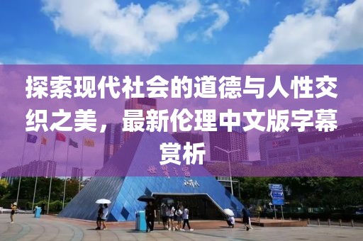 探索現(xiàn)代社會的道德與人性交織之美，最新倫理中文版字幕賞析