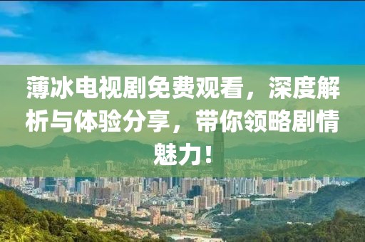 薄冰電視劇免費觀看，深度解析與體驗分享，帶你領略劇情魅力！