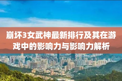 崩壞3女武神最新排行及其在游戲中的影響力與影響力解析