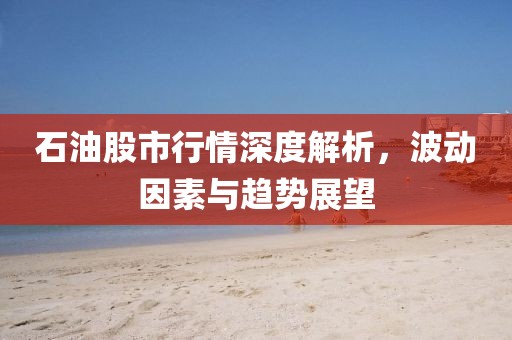 石油股市行情深度解析，波動因素與趨勢展望