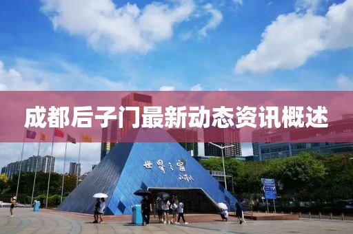 成都后子門最新動(dòng)態(tài)資訊概述