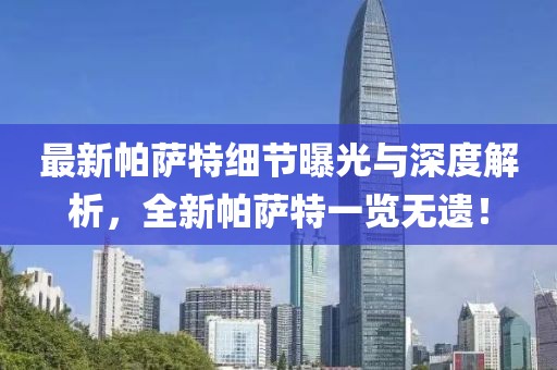 最新帕薩特細節(jié)曝光與深度解析，全新帕薩特一覽無遺！