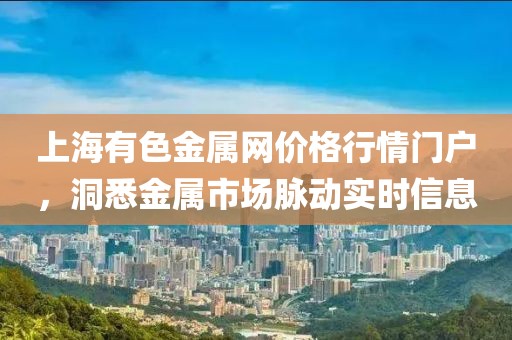上海有色金屬網(wǎng)價(jià)格行情門戶，洞悉金屬市場(chǎng)脈動(dòng)實(shí)時(shí)信息