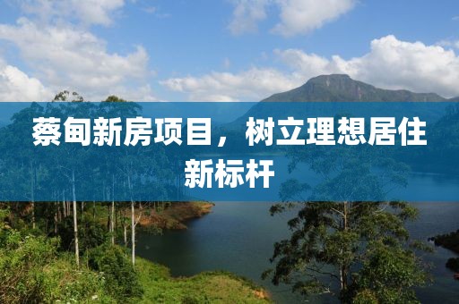 蔡甸新房項(xiàng)目，樹立理想居住新標(biāo)桿