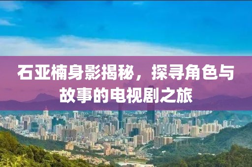 石亞楠身影揭秘，探尋角色與故事的電視劇之旅