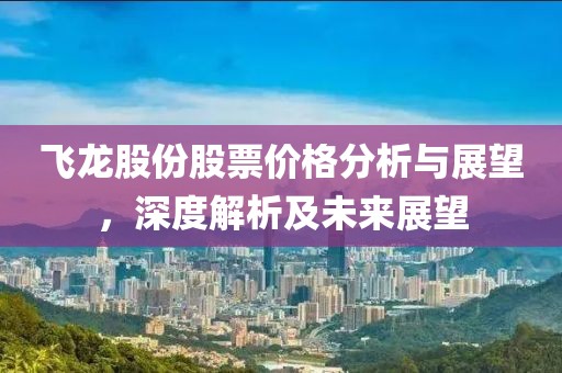 飛龍股份股票價格分析與展望，深度解析及未來展望