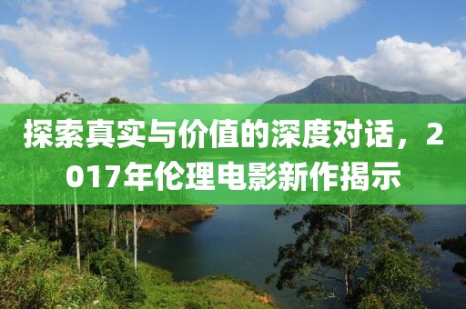 探索真實(shí)與價(jià)值的深度對(duì)話，2017年倫理電影新作揭示