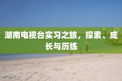湖南電視臺實習(xí)之旅，探索、成長與歷練