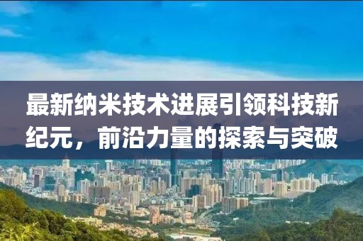 最新納米技術(shù)進(jìn)展引領(lǐng)科技新紀(jì)元，前沿力量的探索與突破