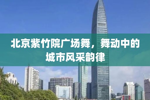 北京紫竹院廣場舞，舞動中的城市風采韻律