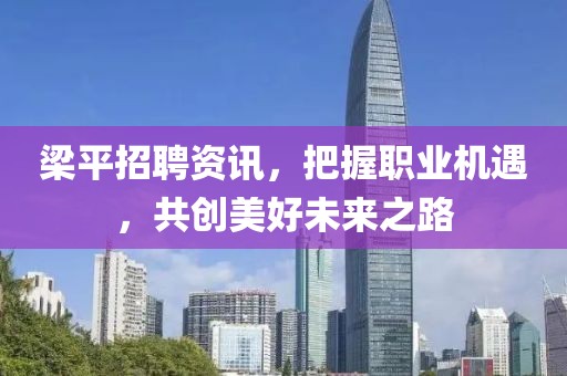 梁平招聘資訊，把握職業(yè)機(jī)遇，共創(chuàng)美好未來之路