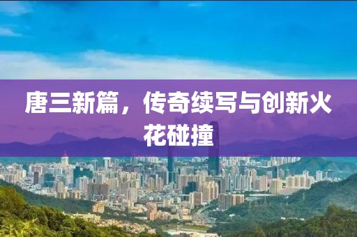 唐三新篇，傳奇續(xù)寫與創(chuàng)新火花碰撞