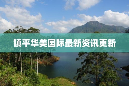 鎮(zhèn)平華美國際最新資訊更新