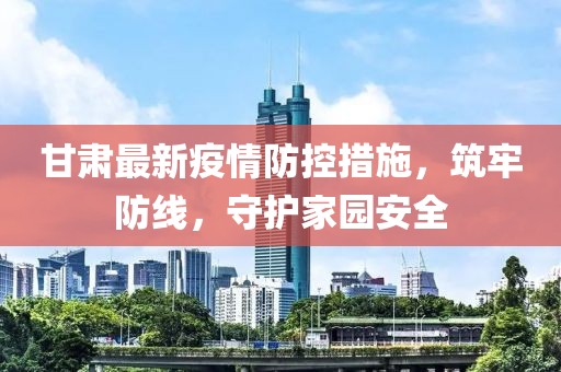甘肅最新疫情防控措施，筑牢防線，守護家園安全