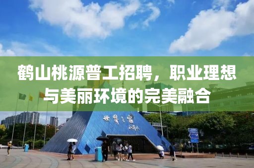 鶴山桃源普工招聘，職業(yè)理想與美麗環(huán)境的完美融合