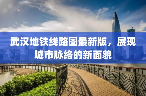 武漢地鐵線路圖最新版，展現(xiàn)城市脈絡(luò)的新面貌