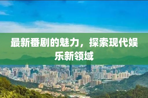 最新番劇的魅力，探索現(xiàn)代娛樂新領(lǐng)域