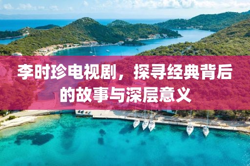 李時珍電視劇，探尋經(jīng)典背后的故事與深層意義