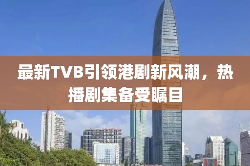 最新TVB引領(lǐng)港劇新風(fēng)潮，熱播劇集備受矚目