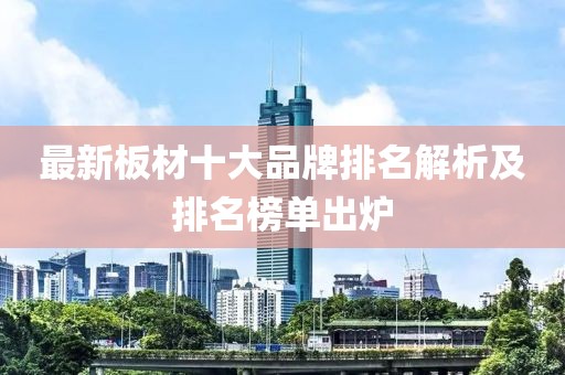 最新板材十大品牌排名解析及排名榜單出爐