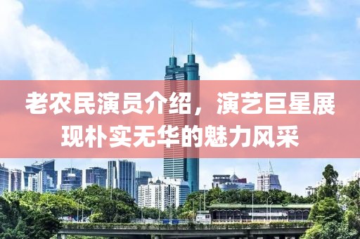 老農(nóng)民演員介紹，演藝巨星展現(xiàn)樸實無華的魅力風采