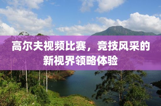 高爾夫視頻比賽，競技風(fēng)采的新視界領(lǐng)略體驗