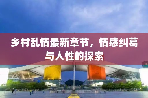 鄉(xiāng)村亂情最新章節(jié)，情感糾葛與人性的探索