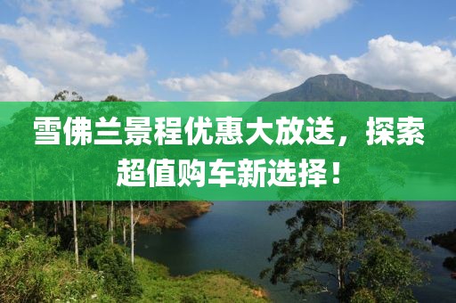 雪佛蘭景程優(yōu)惠大放送，探索超值購(gòu)車新選擇！