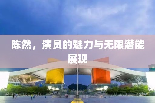陳然，演員的魅力與無(wú)限潛能展現(xiàn)