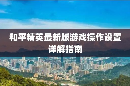 和平精英最新版游戲操作設(shè)置詳解指南