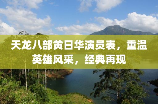 天龍八部黃日華演員表，重溫英雄風(fēng)采，經(jīng)典再現(xiàn)