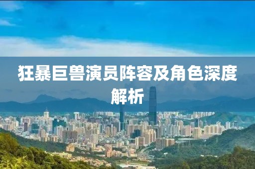 狂暴巨獸演員陣容及角色深度解析