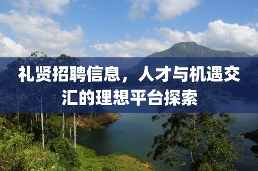 禮賢招聘信息，人才與機(jī)遇交匯的理想平臺(tái)探索