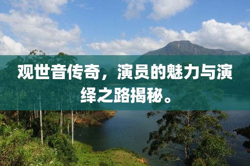 觀世音傳奇，演員的魅力與演繹之路揭秘。
