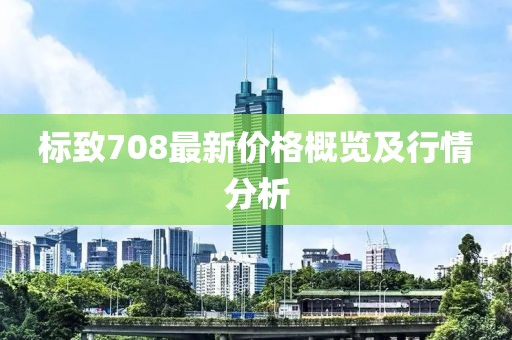 標(biāo)致708最新價(jià)格概覽及行情分析