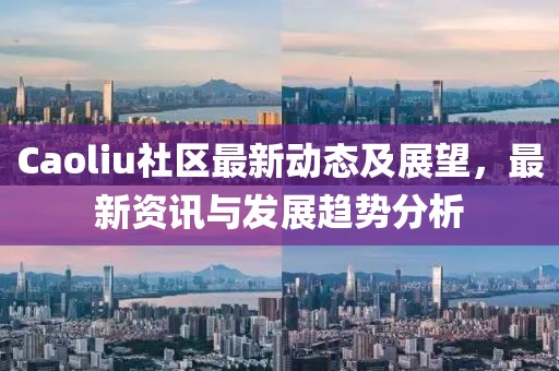 Caoliu社區(qū)最新動態(tài)及展望，最新資訊與發(fā)展趨勢分析