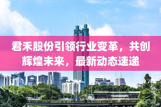 君禾股份引領行業(yè)變革，共創(chuàng)輝煌未來，最新動態(tài)速遞