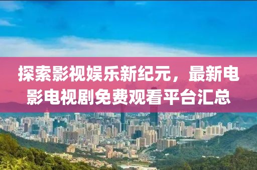 探索影視娛樂新紀元，最新電影電視劇免費觀看平臺匯總