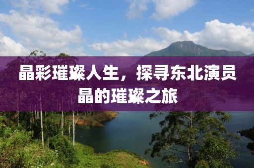 晶彩璀璨人生，探尋東北演員晶的璀璨之旅