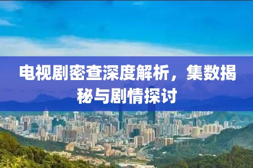 電視劇密查深度解析，集數(shù)揭秘與劇情探討